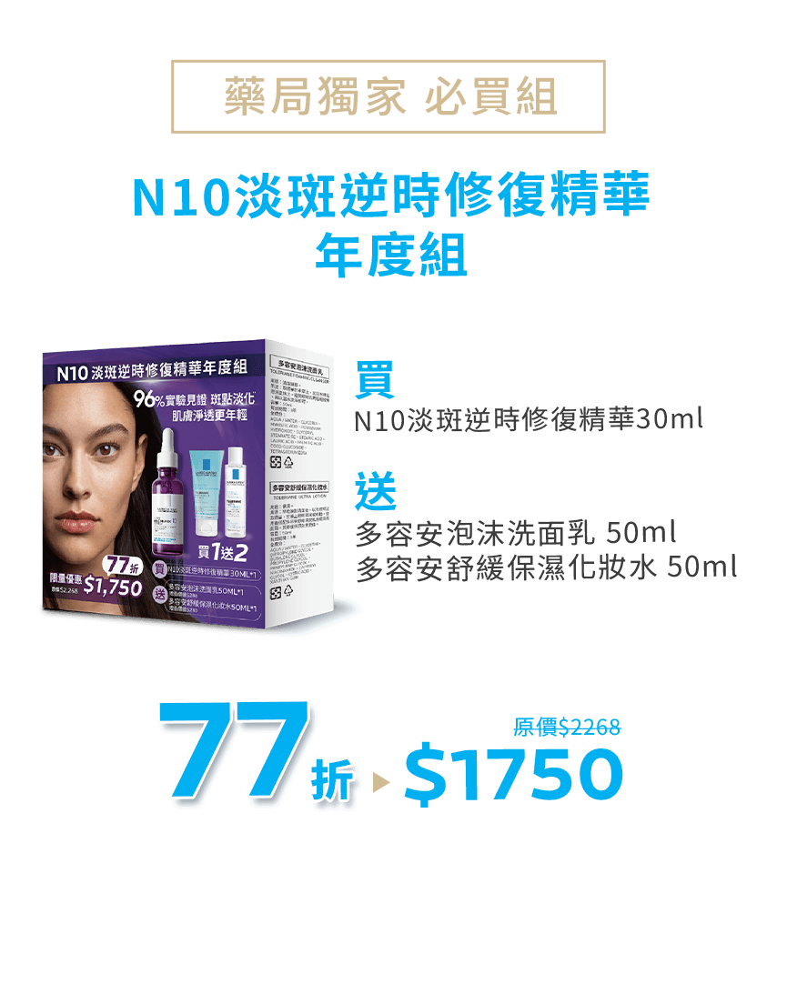 藥局獨家必買組，N10淡斑逆時修復精華年度組，買 N10淡斑逆時修復精華30ml，送 多容安泡沫洗面乳 50ml＆多容安舒緩保濕化妝水 50ml，原價$2268，77折$1750
