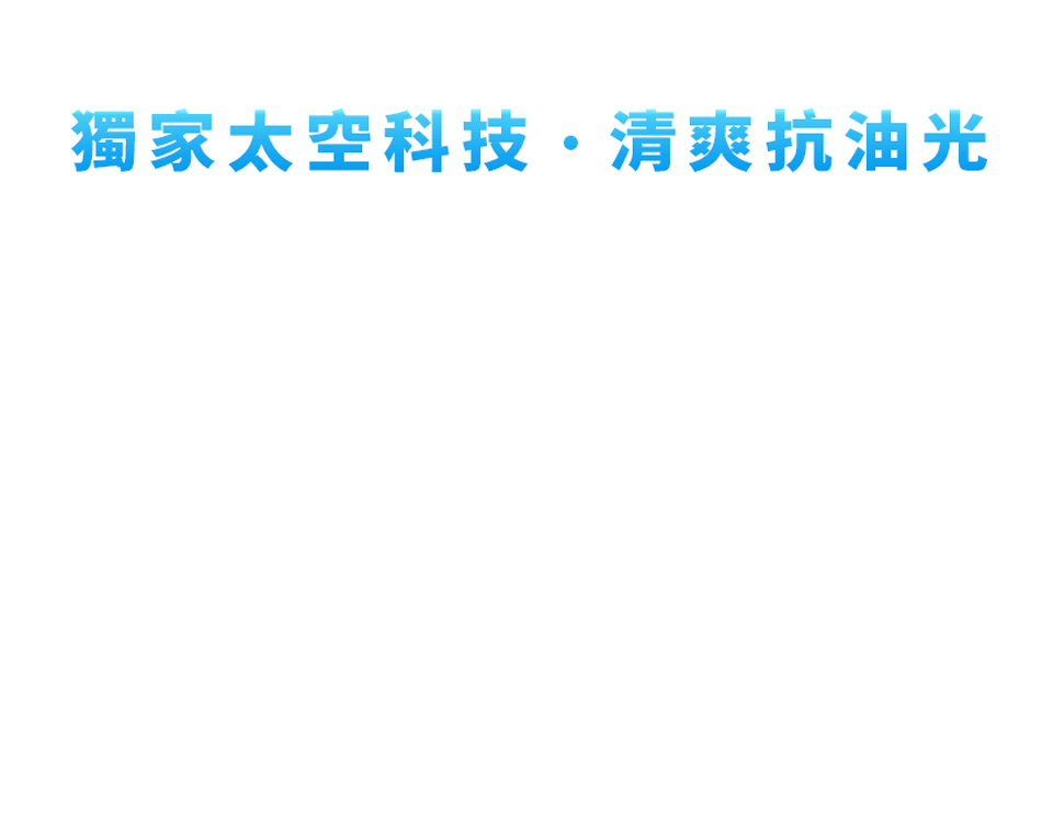 獨家太空科技，清爽抗油光