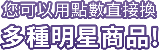您可以用點數直接換多種明星商品! 
