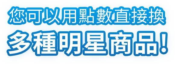 您可以用點數直接換 多種明星商品! 